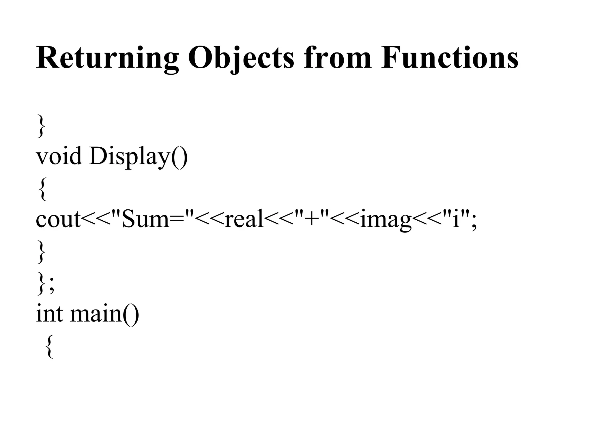 Returning Objects from Functions
}
void Display()
{
cout<<"Sum="<<real<<"+"<<imag<<"i";
}
};
int main()
{
 