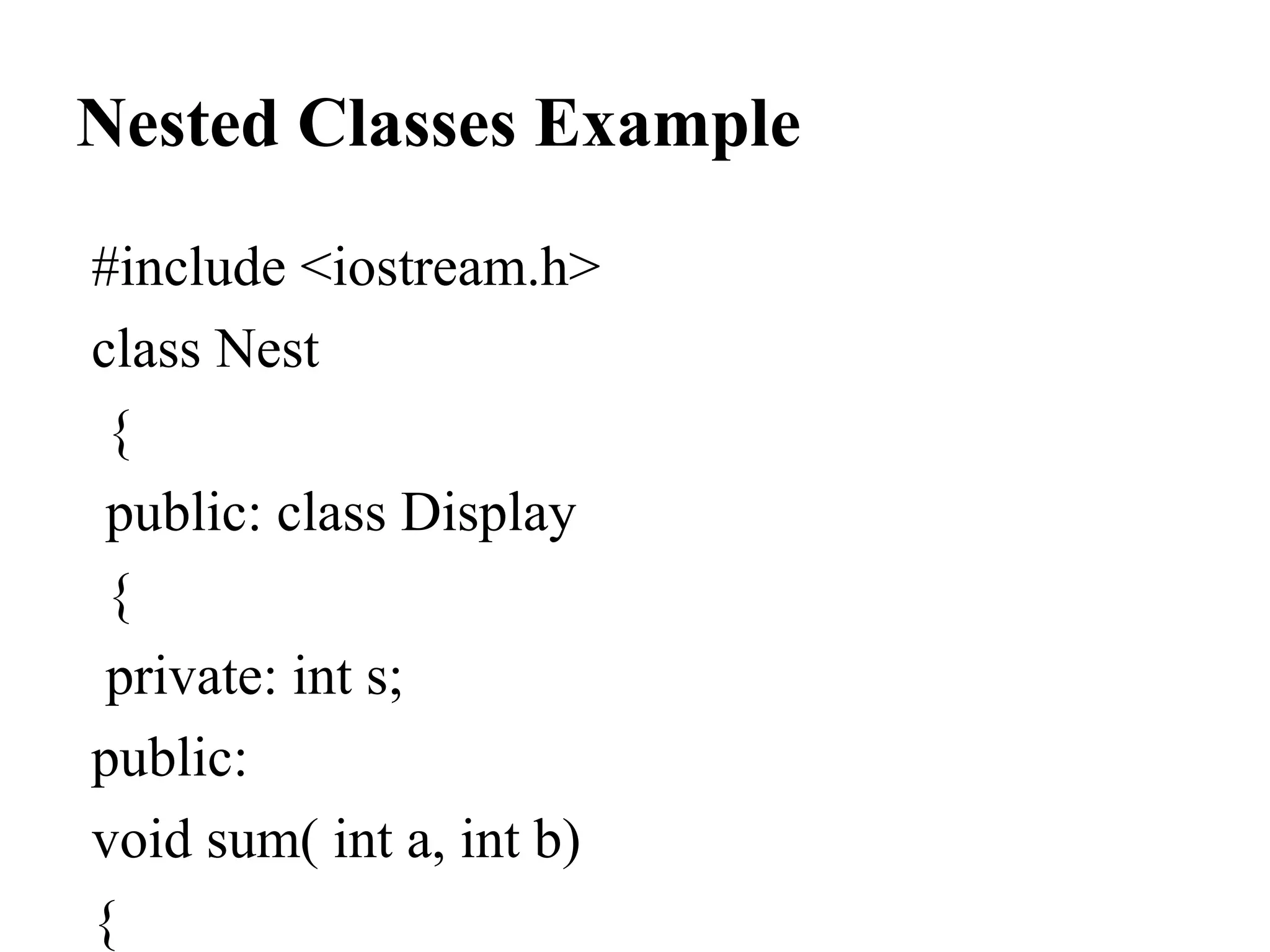 Nested Classes Example
#include <iostream.h>
class Nest
{
public: class Display
{
private: int s;
public:
void sum( int a, int b)
{
 