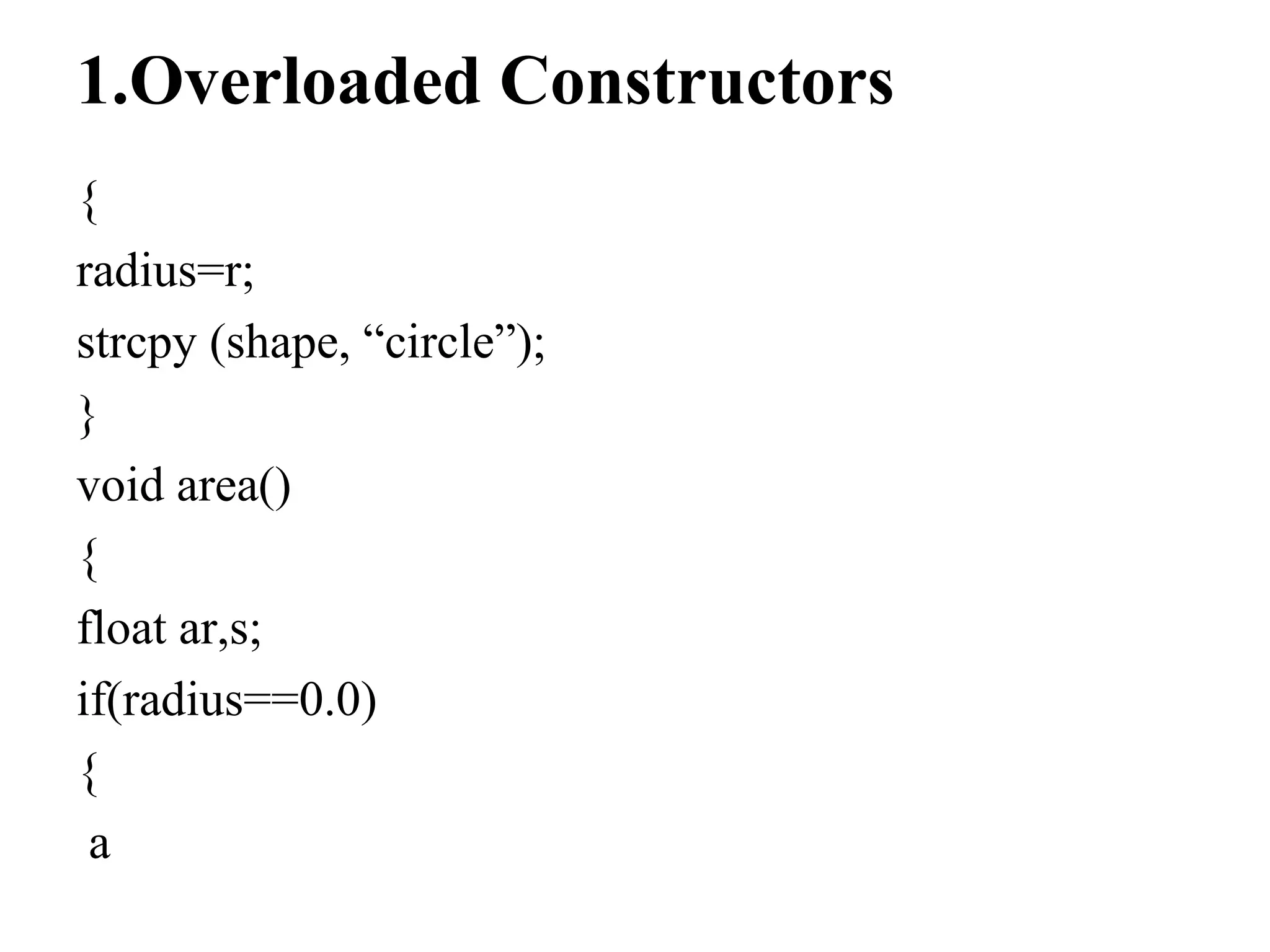 1.Overloaded Constructors
{
radius=r;
strcpy (shape, “circle”);
}
void area()
{
float ar,s;
if(radius==0.0)
{
a
 