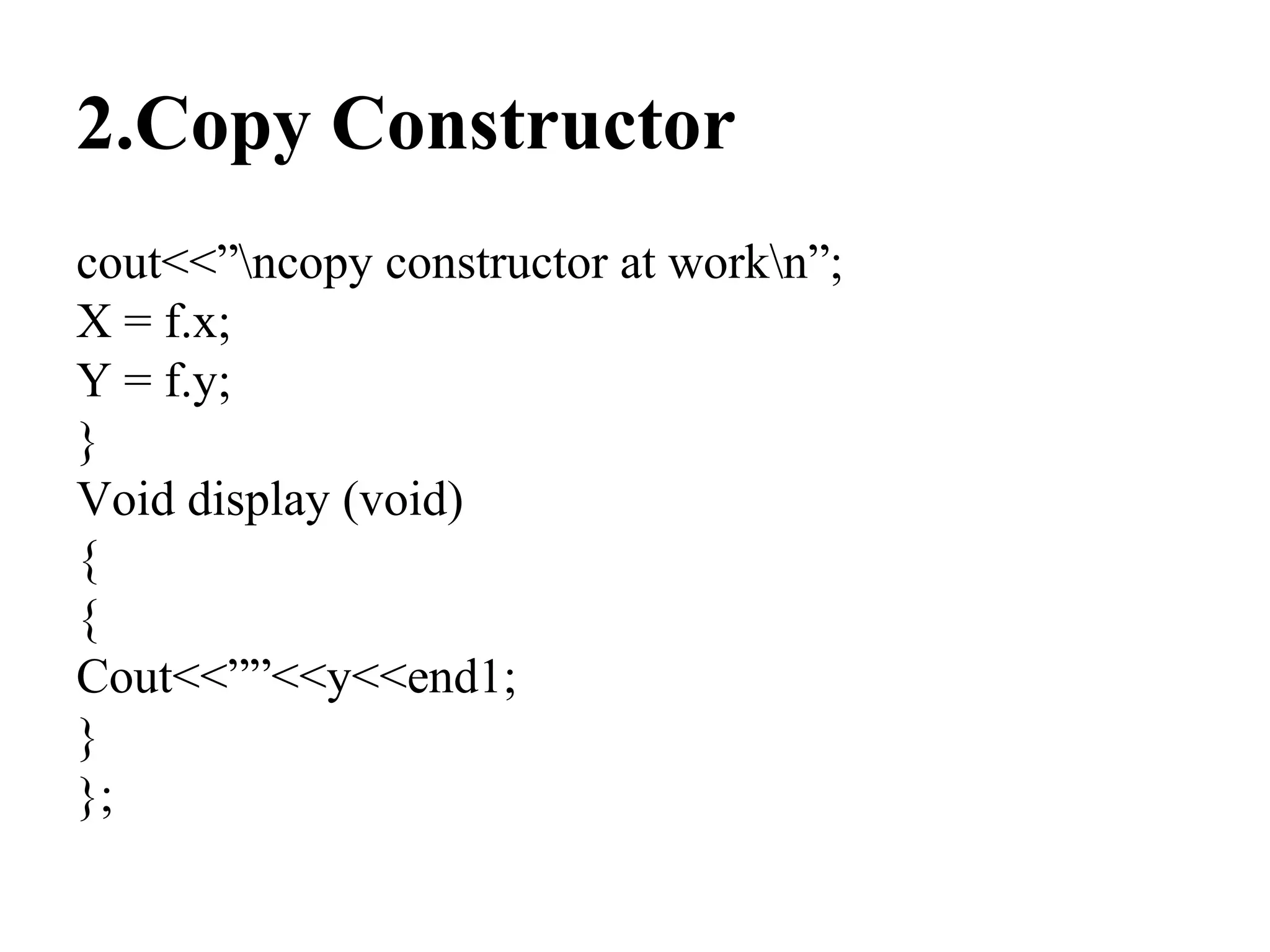 2.Copy Constructor
cout<<”ncopy constructor at workn”;
X = f.x;
Y = f.y;
}
Void display (void)
{
{
Cout<<””<<y<<end1;
}
};
 