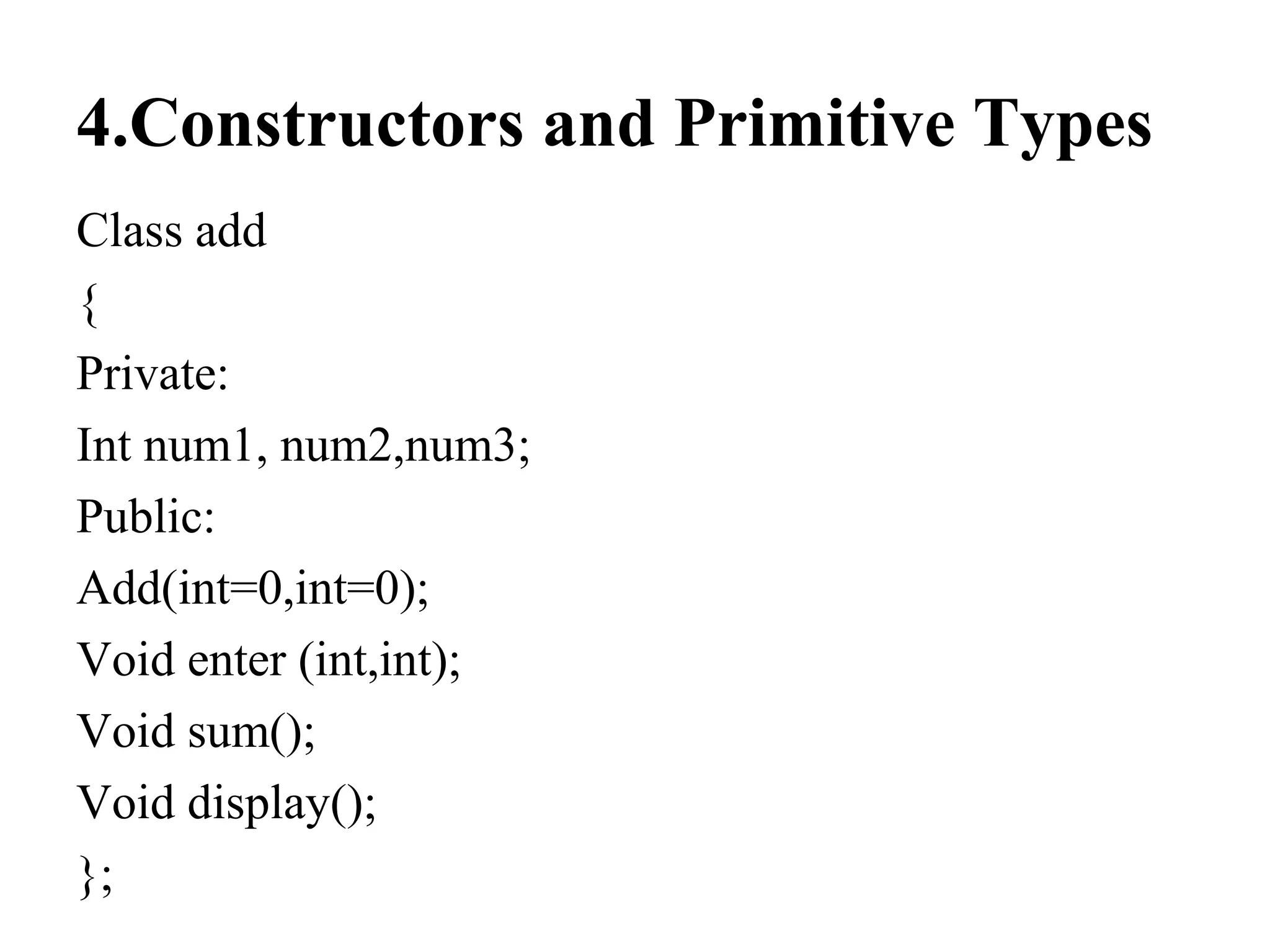 4.Constructors and Primitive Types
Class add
{
Private:
Int num1, num2,num3;
Public:
Add(int=0,int=0);
Void enter (int,int);
Void sum();
Void display();
};
 