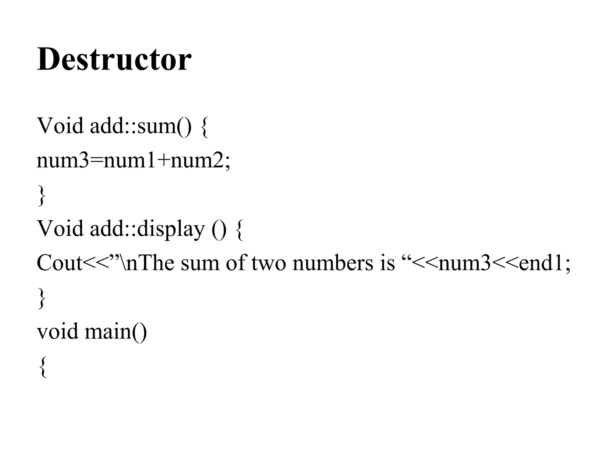 Destructor
Void add::sum() {
num3=num1+num2;
}
Void add::display () {
Cout<<”nThe sum of two numbers is “<<num3<<end1;
}
void main()
{
 