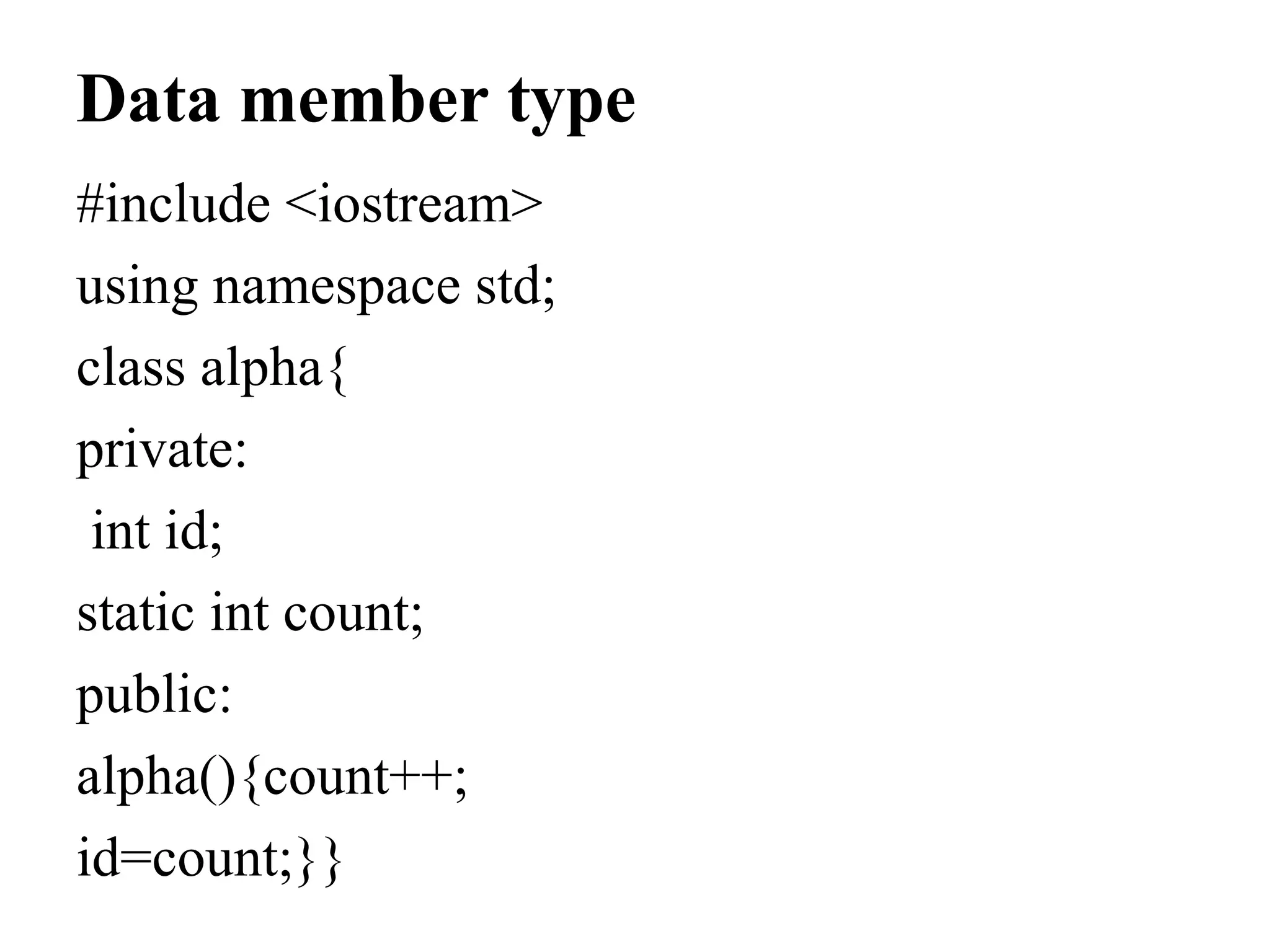 Data member type
#include <iostream>
using namespace std;
class alpha{
private:
int id;
static int count;
public:
alpha(){count++;
id=count;}}
 