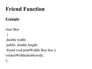 Friend Function
Example:
class Box
{
double width;
public: double length;
friend void printWidth( Box box );
voidsetWidth(doublewid);
};
 