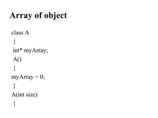 Array of object
class A
{
int* myArray;
A()
{
myArray = 0;
}
A(int size)
{
 