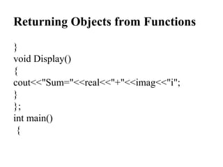 Returning Objects from Functions
}
void Display()
{
cout<<"Sum="<<real<<"+"<<imag<<"i";
}
};
int main()
{
 