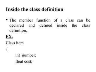 Inside the class definition
 The member function of a class can be
declared and defined inside the class
definition.
EX.
Class item
{
int number;
float cost;
 