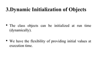 3.Dynamic Initialization of Objects
 The class objects can be initialized at run time
(dynamically).
 We have the flexibility of providing initial values at
execution time.
 