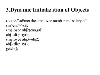 3.Dynamic Initialization of Objects
cout<<”nEnter the employee number and salaryn”;
cin>eno>>sal;
employee obj2(eno,sal);
obj1.display();
employee obj3=obj2;
obj3.display();
getch();
}
 