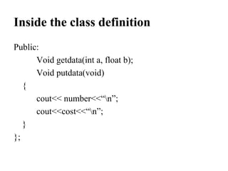 Inside the class definition
Public:
Void getdata(int a, float b);
Void putdata(void)
{
cout<< number<<“n”;
cout<<cost<<“n”;
}
};
 