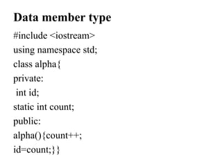 Data member type
#include <iostream>
using namespace std;
class alpha{
private:
int id;
static int count;
public:
alpha(){count++;
id=count;}}
 