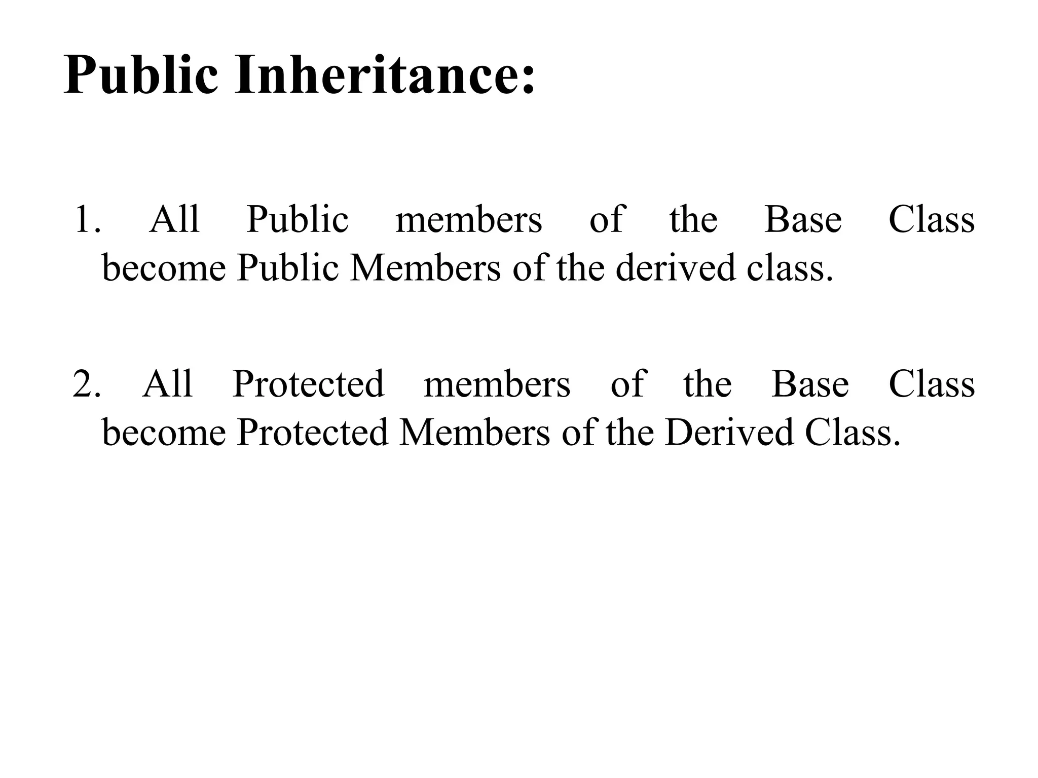 Public Inheritance: 1. All Public members of the Base Class become Public Members of the derived class. 2. All Protected members of the Base Class become Protected Members of the Derived Class. 