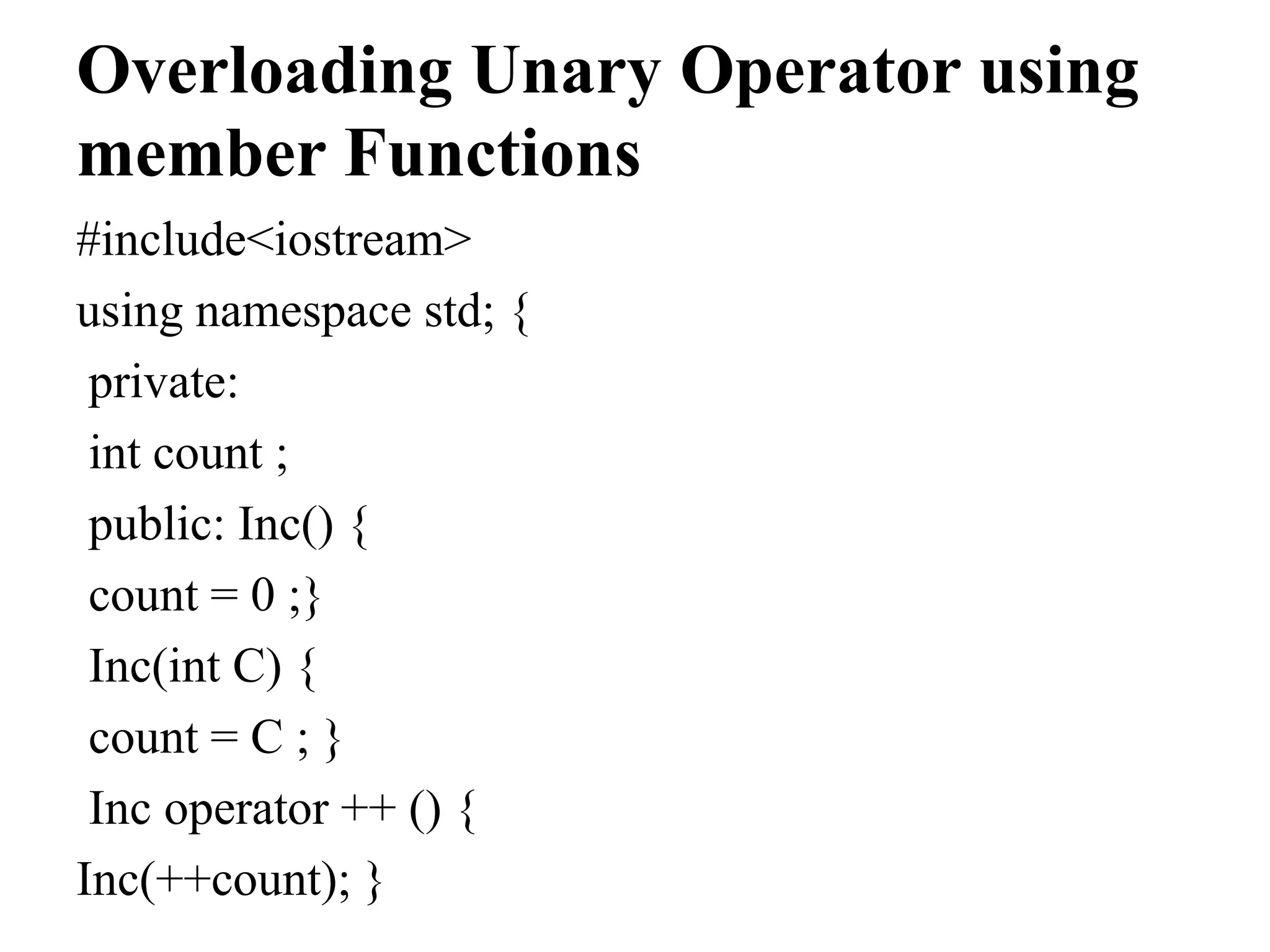 Overloading Unary Operator using member Functions #include<iostream> using namespace std; { private: int count ; public: Inc() { count = 0 ;} Inc(int C) { count = C ; } Inc operator ++ () { Inc(++count); } 