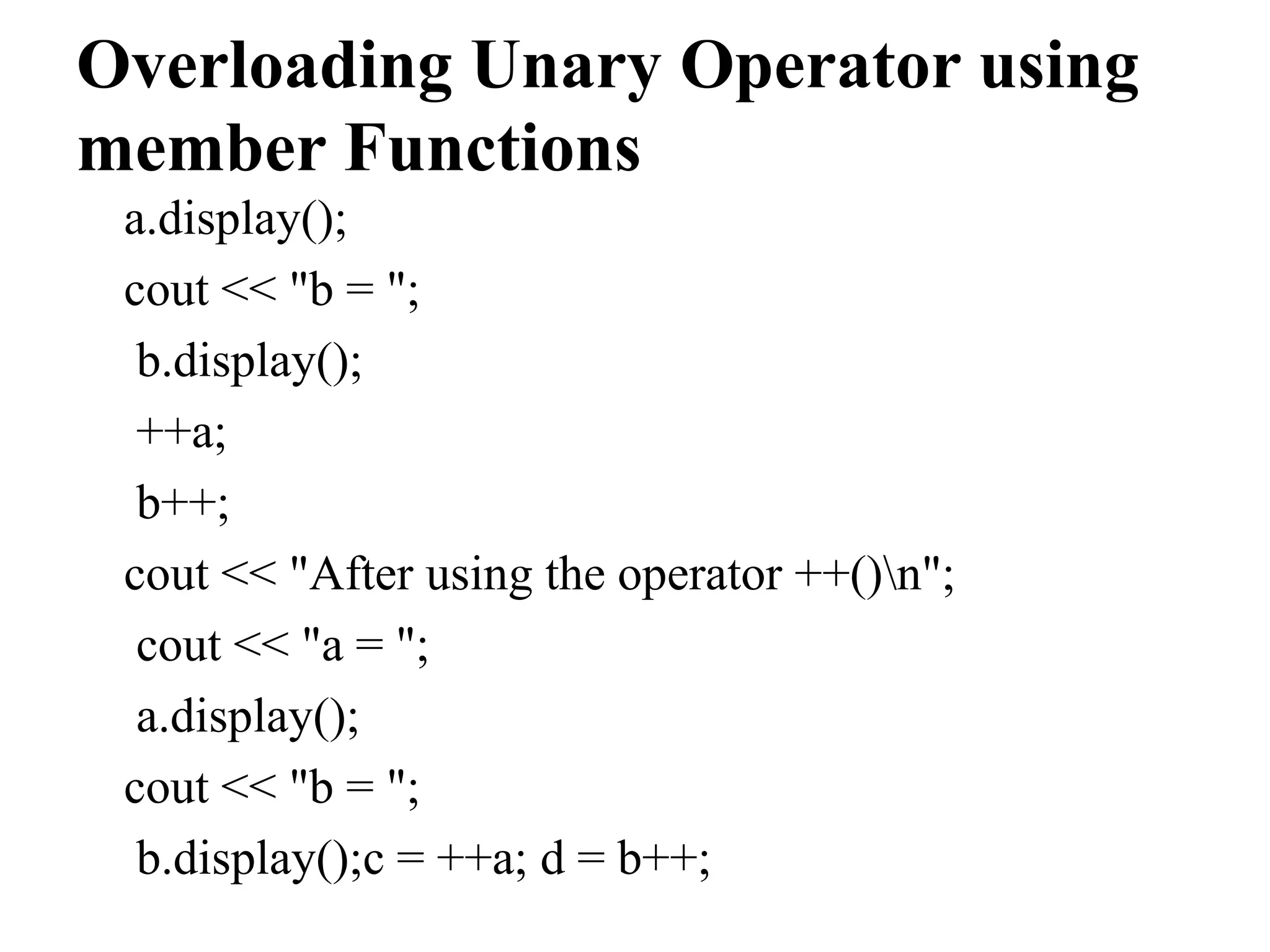 Overloading Unary Operator using member Functions a.display(); cout << "b = "; b.display(); ++a; b++; cout << "After using the operator ++()n"; cout << "a = "; a.display(); cout << "b = "; b.display();c = ++a; d = b++; 