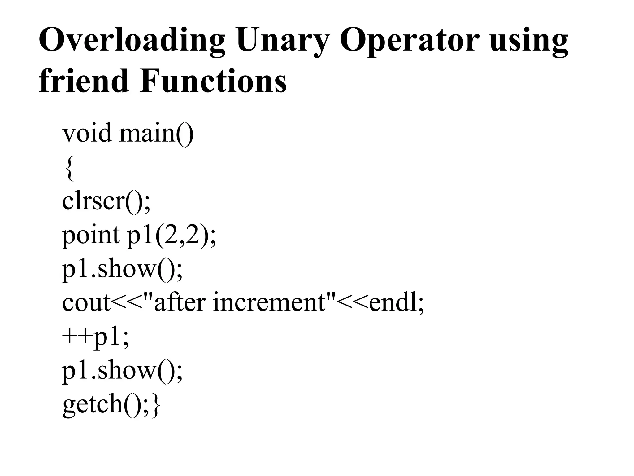 Overloading Unary Operator using friend Functions void main() { clrscr(); point p1(2,2); p1.show(); cout<<"after increment"<<endl; ++p1; p1.show(); getch();} 