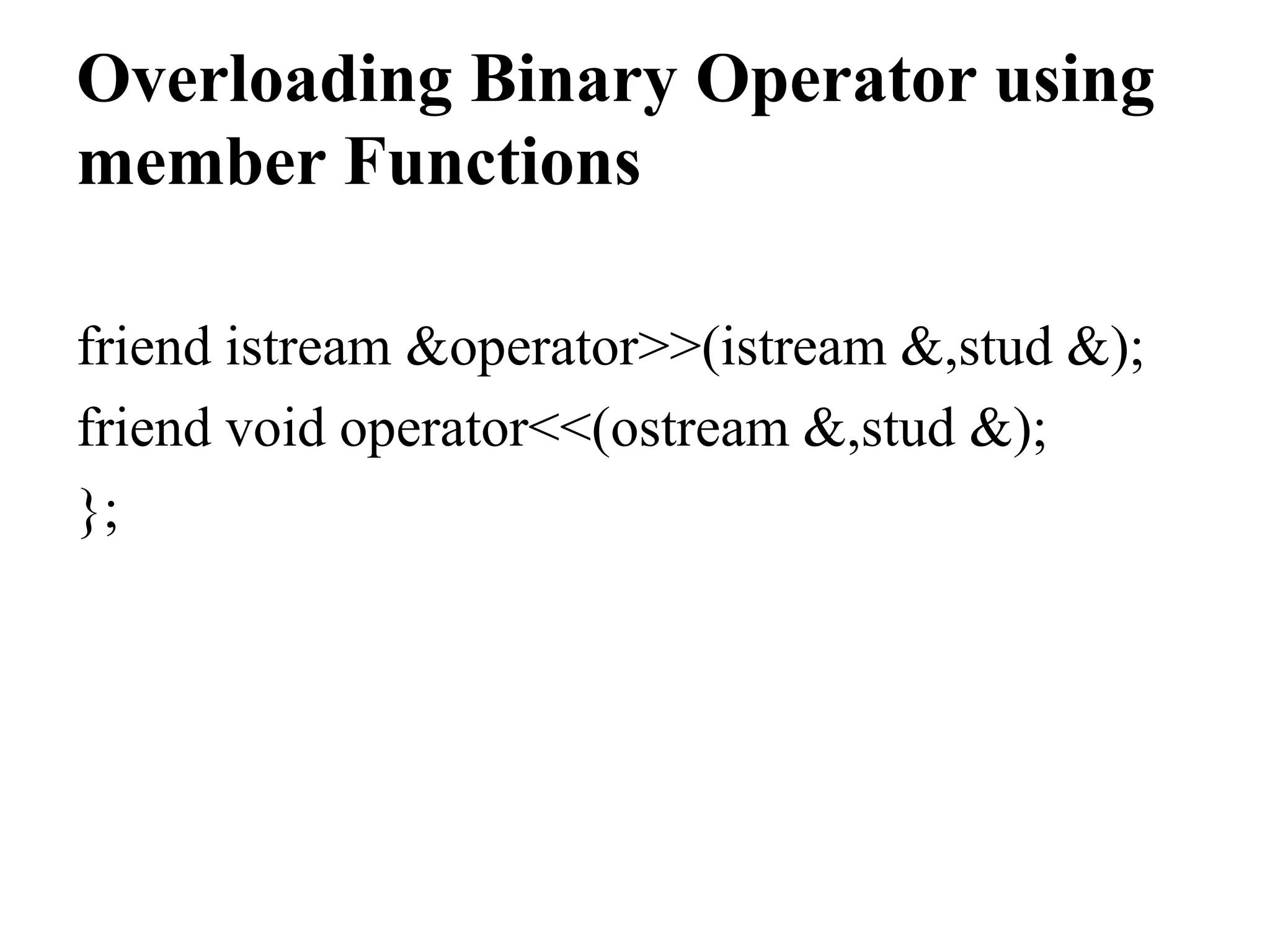Overloading Binary Operator using member Functions friend istream &operator>>(istream &,stud &); friend void operator<<(ostream &,stud &); }; 