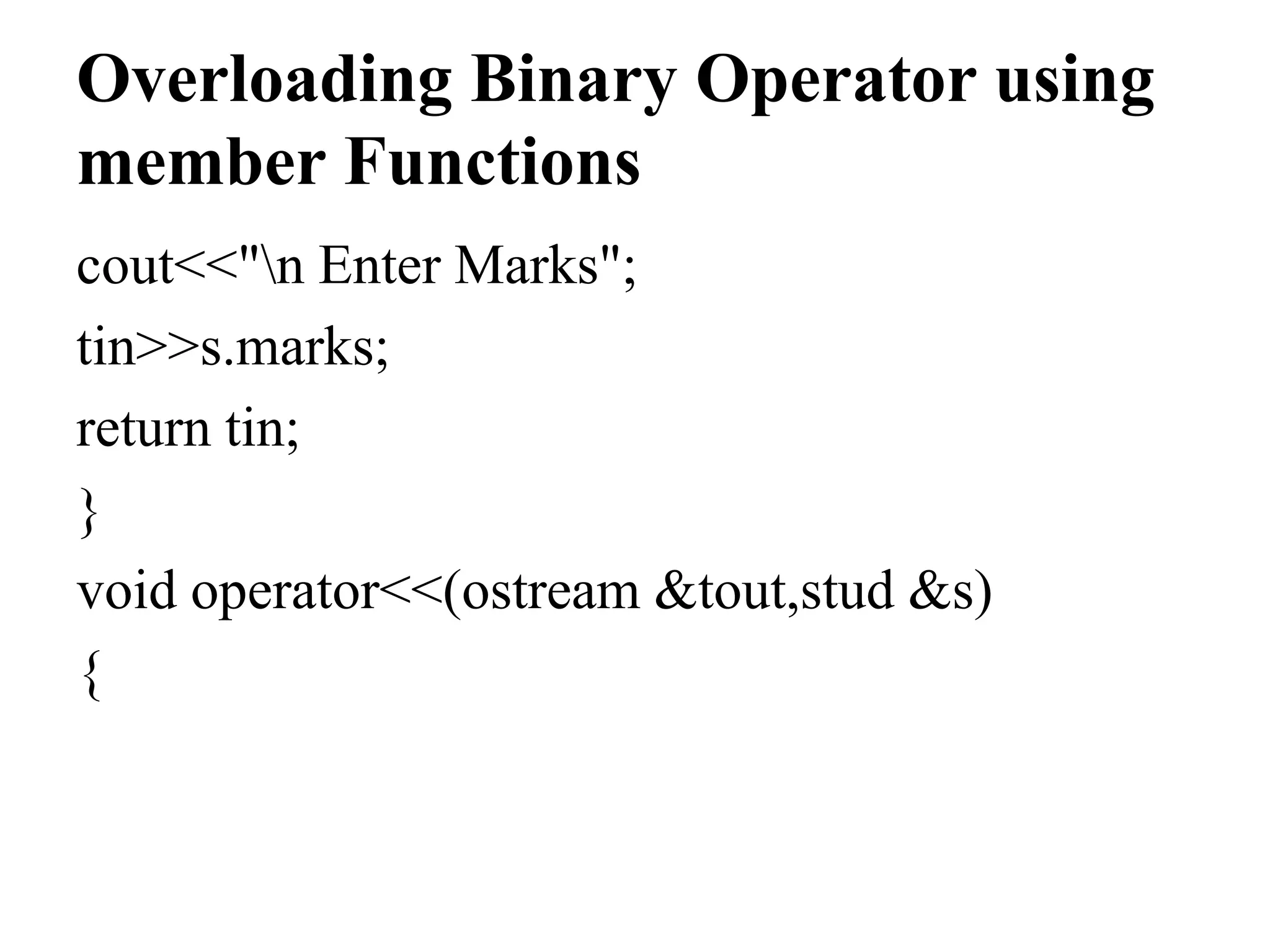 Overloading Binary Operator using member Functions cout<<"n Enter Marks"; tin>>s.marks; return tin; } void operator<<(ostream &tout,stud &s) { 