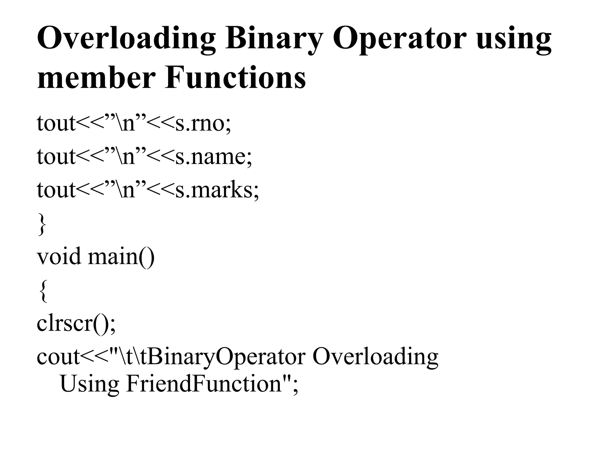 Overloading Binary Operator using member Functions tout<<”n”<<s.rno; tout<<”n”<<s.name; tout<<”n”<<s.marks; } void main() { clrscr(); cout<<"ttBinaryOperator Overloading Using FriendFunction"; 
