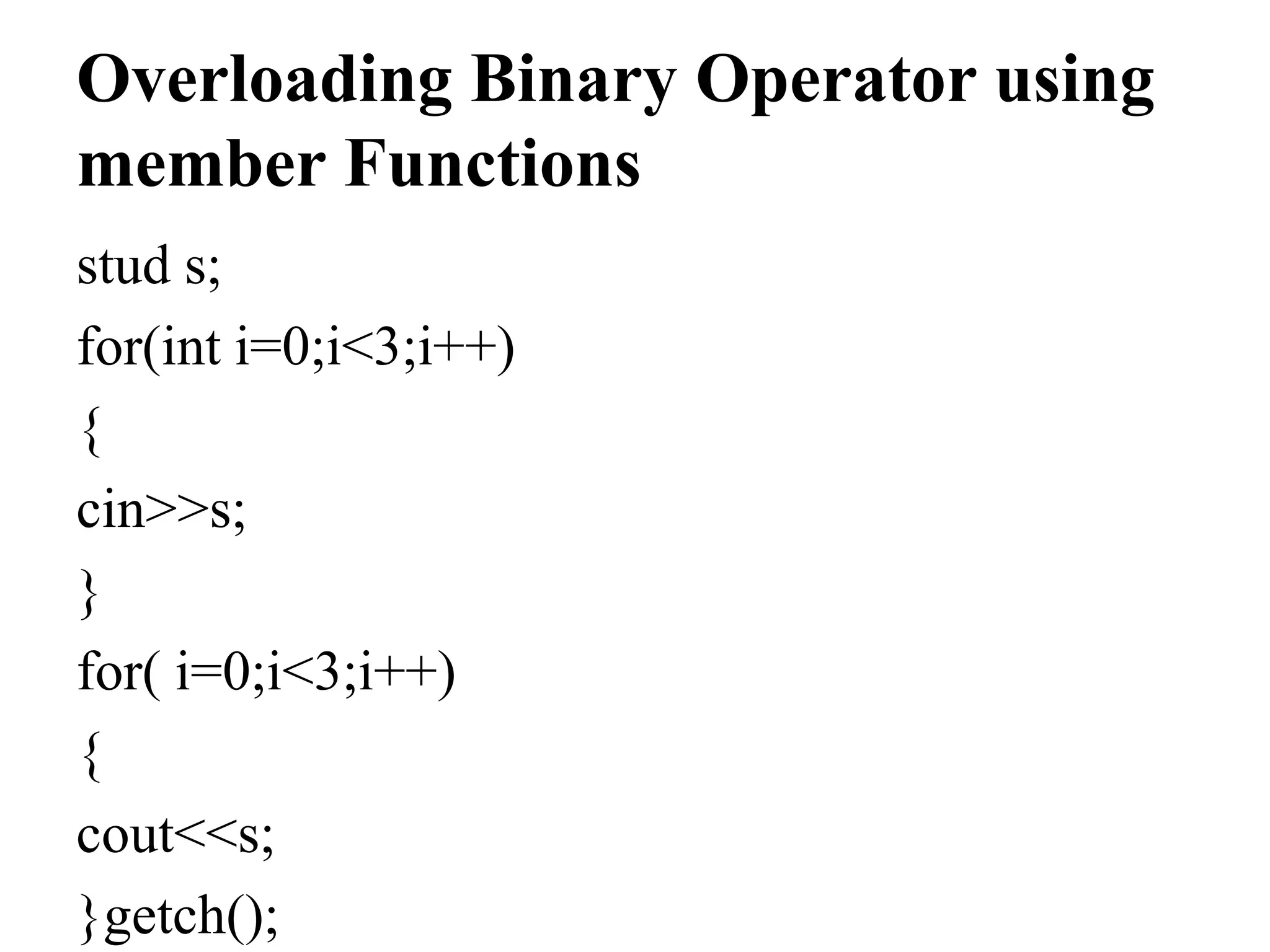 Overloading Binary Operator using member Functions stud s; for(int i=0;i<3;i++) { cin>>s; } for( i=0;i<3;i++) { cout<<s; }getch(); 