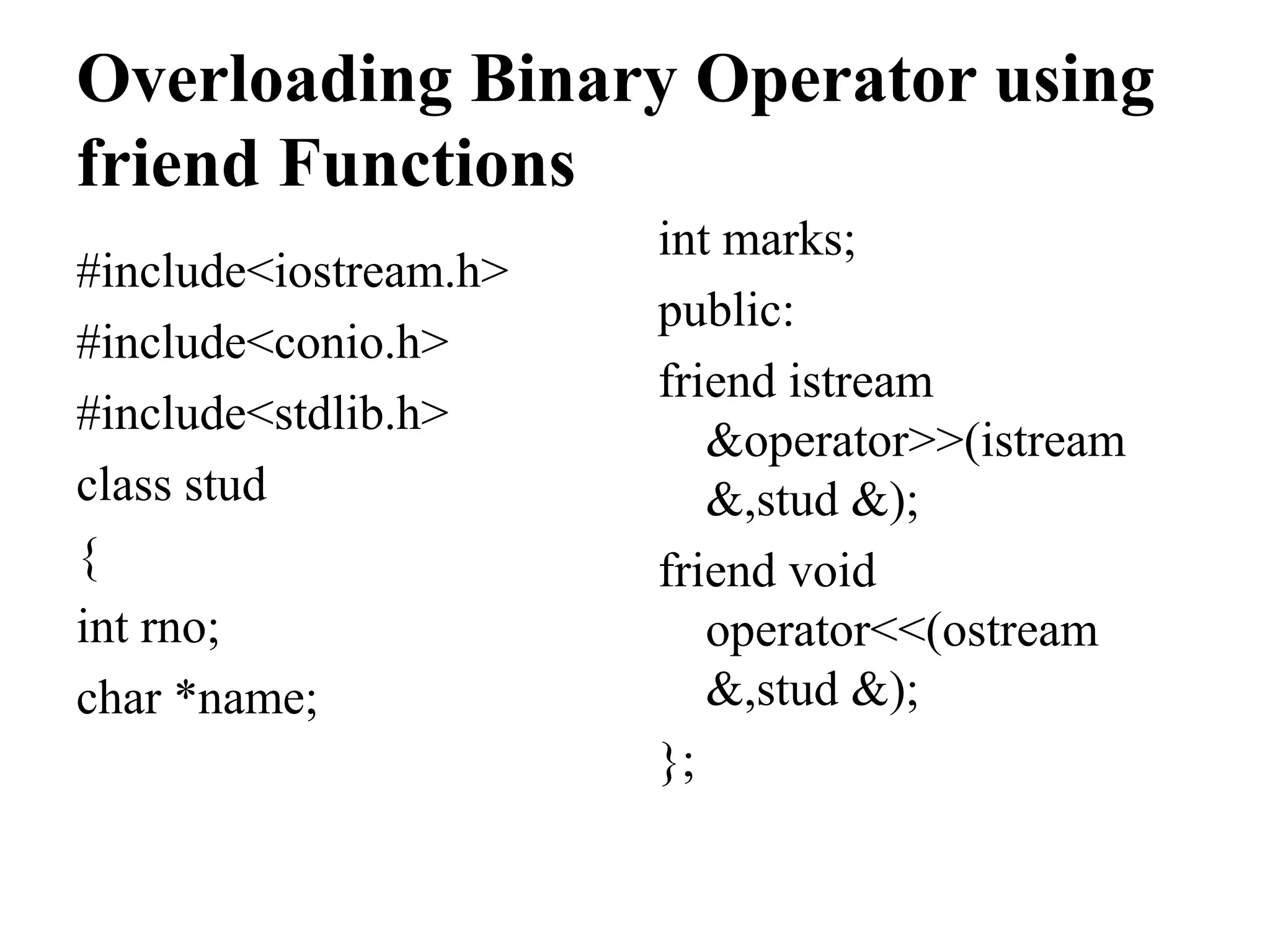 Overloading Binary Operator using friend Functions #include<iostream.h> #include<conio.h> #include<stdlib.h> class stud { int rno; char *name; int marks; public: friend istream &operator>>(istream &,stud &); friend void operator<<(ostream &,stud &); }; 