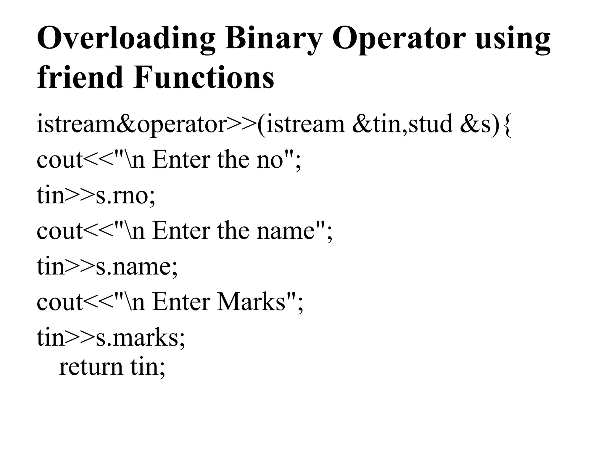 Overloading Binary Operator using friend Functions istream&operator>>(istream &tin,stud &s){ cout<<"n Enter the no"; tin>>s.rno; cout<<"n Enter the name"; tin>>s.name; cout<<"n Enter Marks"; tin>>s.marks; return tin; 