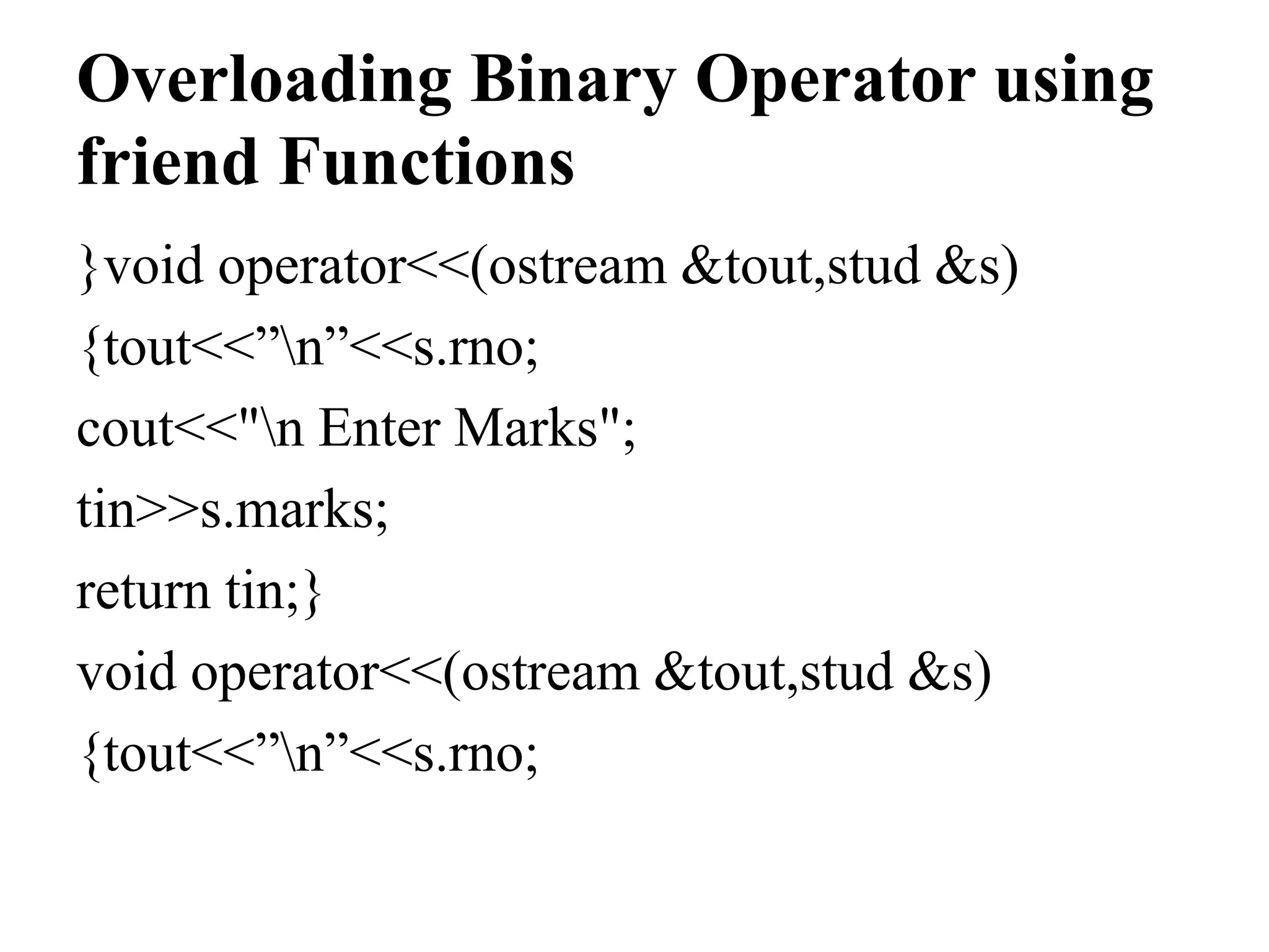 Overloading Binary Operator using friend Functions }void operator<<(ostream &tout,stud &s) {tout<<”n”<<s.rno; cout<<"n Enter Marks"; tin>>s.marks; return tin;} void operator<<(ostream &tout,stud &s) {tout<<”n”<<s.rno; 
