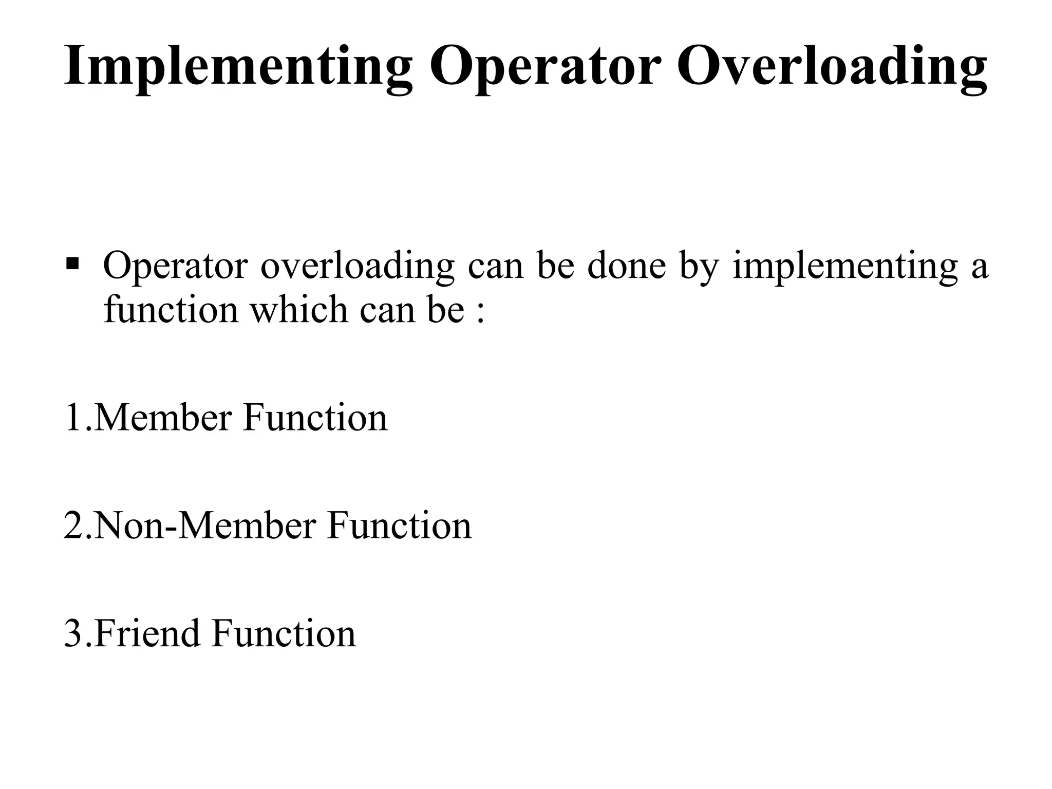 Implementing Operator Overloading  Operator overloading can be done by implementing a function which can be : 1.Member Function 2.Non-Member Function 3.Friend Function 