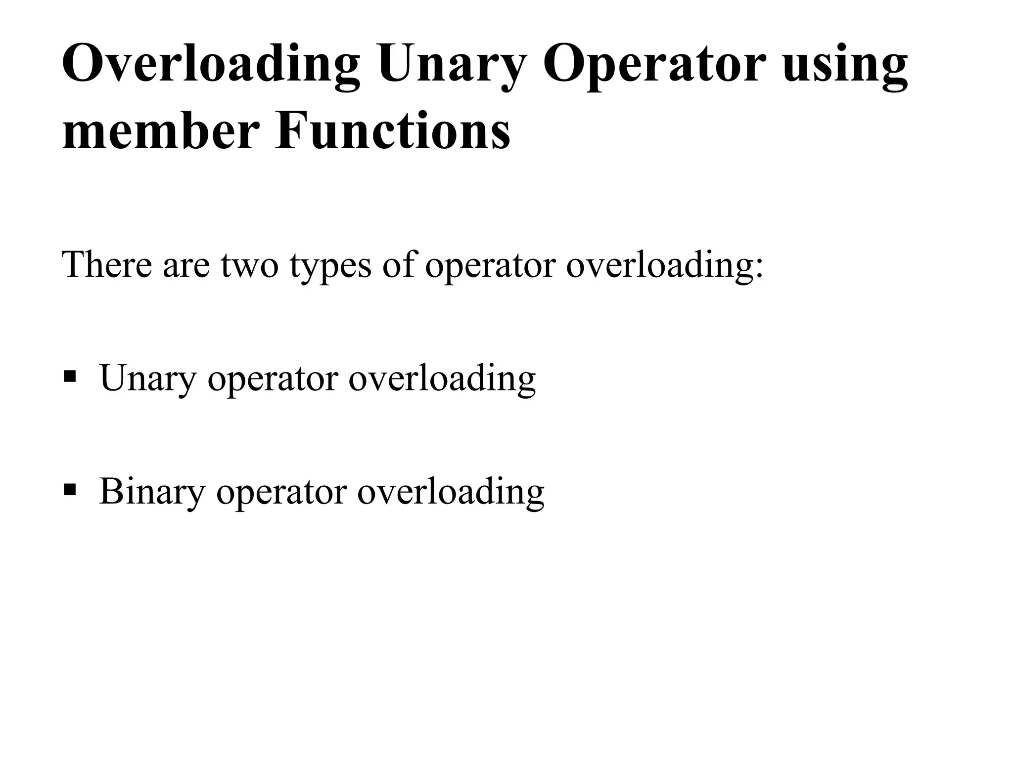 Overloading Unary Operator using member Functions There are two types of operator overloading:  Unary operator overloading  Binary operator overloading 