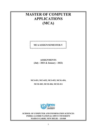 1
MASTER OF COMPUTER
APPLICATIONS
(MCA)
ASSIGNMENTS
(July - 2021 & January - 2022)
MCS-051, MCS-052, MCS-053, MCSL-054,
MCSE-003, MCSE-004, MCSE-011
SCHOOL OF COMPUTER AND INFORMATION SCIENCES
INDIRA GANDHI NATIONAL OPEN UNIVERSITY
MAIDAN GARHI, NEW DELHI – 110 068
MCA/ASSIGN/SEMESTER-V
 