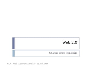 Web 2.0

                                            Charlas sobre tecnología



MCA – Area Sudamérica Oeste - 22 Jun 2009
 