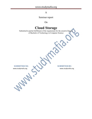 www.studymafia.org
A
Seminar report
On
Cloud Storage
Submitted in partial fulfillment of the requirement for the award of degree
of Bachelor of Technology in Computer Science
SUBMITTED TO: SUBMITTED BY:
www.studymafia.org www.studymafia.org
 