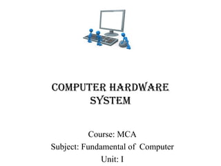 Computer Hardware
SyStem
Course: MCA
Subject: Fundamental of Computer
Unit: I
 