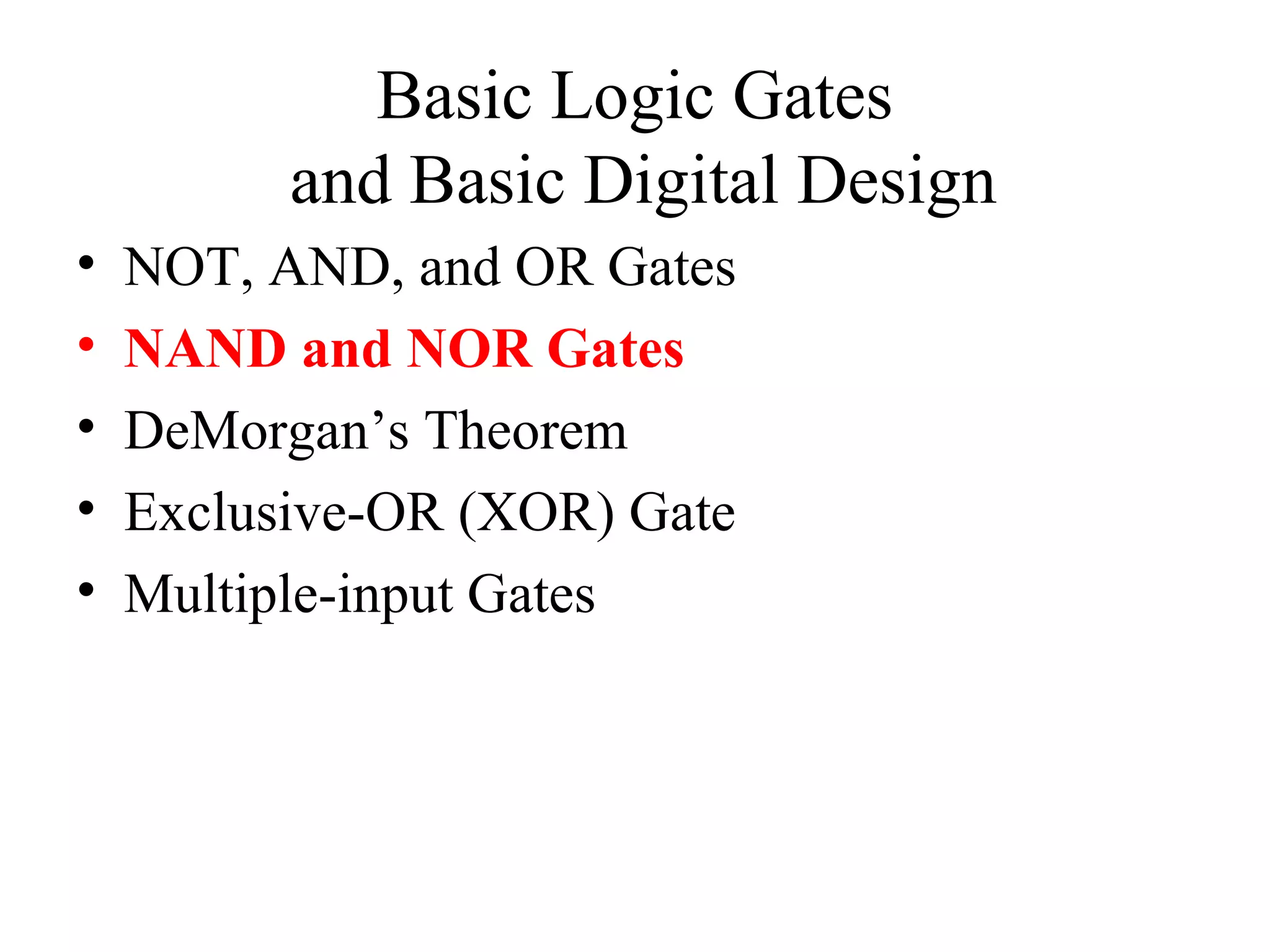 Basic Logic Gates
and Basic Digital Design
• NOT, AND, and OR Gates
• NAND and NOR Gates
• DeMorgan’s Theorem
• Exclusive-OR (XOR) Gate
• Multiple-input Gates
 
