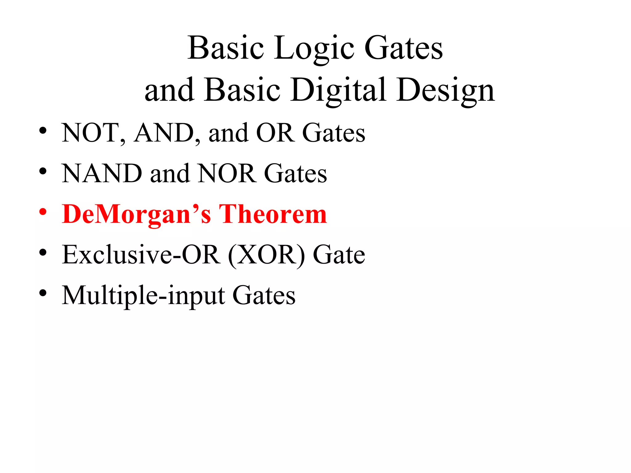 Basic Logic Gates
and Basic Digital Design
• NOT, AND, and OR Gates
• NAND and NOR Gates
• DeMorgan’s Theorem
• Exclusive-OR (XOR) Gate
• Multiple-input Gates
 