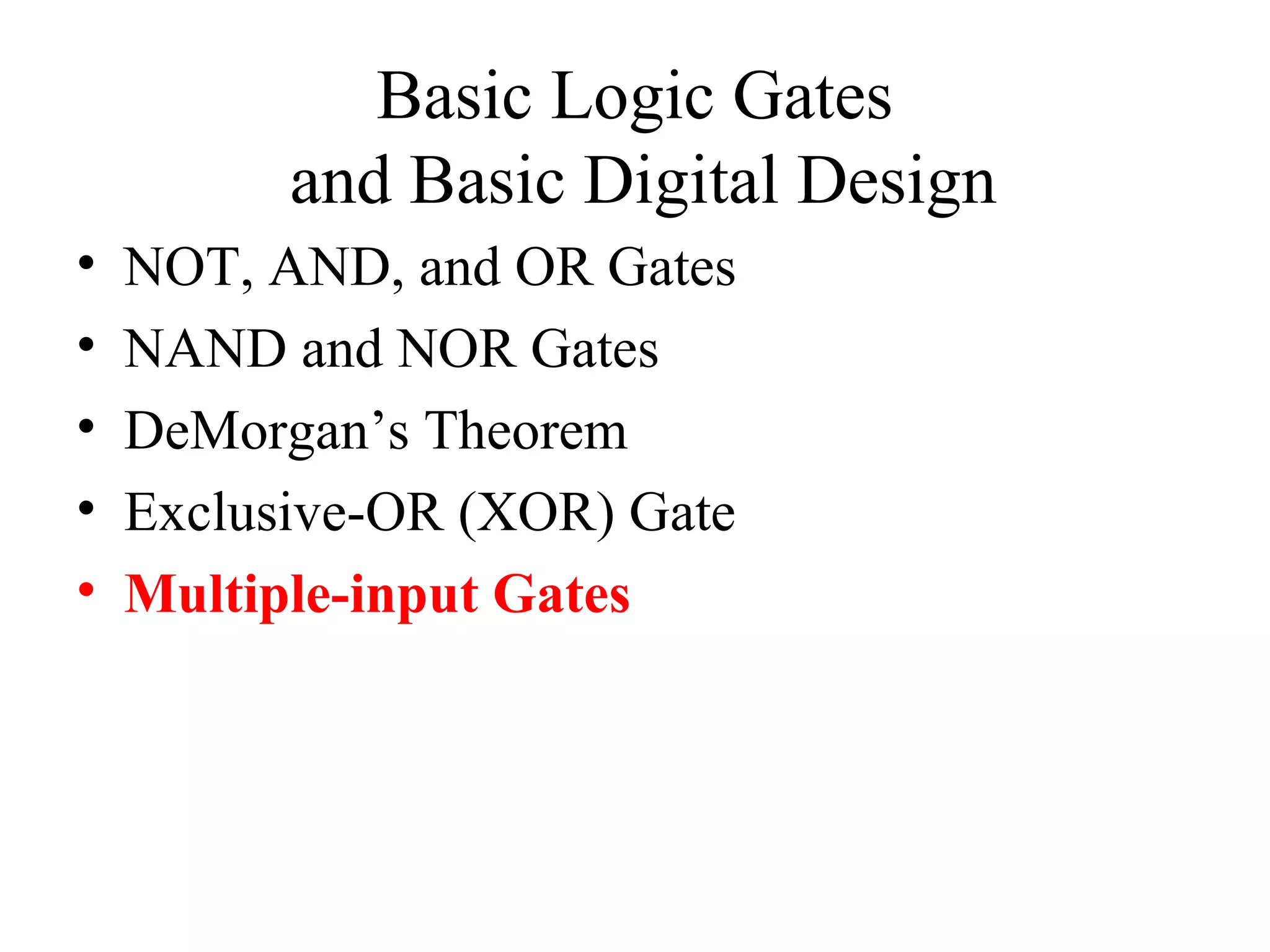 Basic Logic Gates
and Basic Digital Design
• NOT, AND, and OR Gates
• NAND and NOR Gates
• DeMorgan’s Theorem
• Exclusive-OR (XOR) Gate
• Multiple-input Gates
 