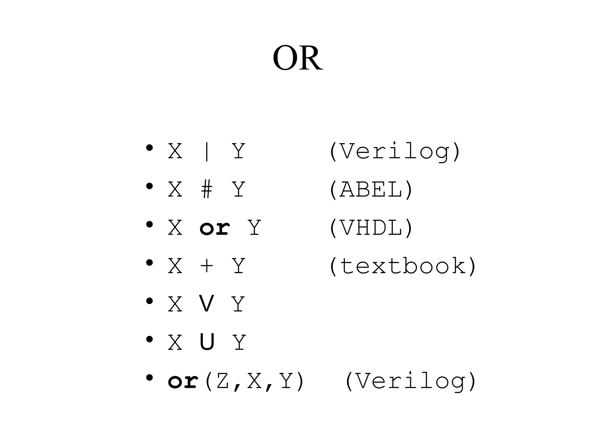 OR
• X | Y (Verilog)
• X # Y (ABEL)
• X or Y (VHDL)
• X + Y (textbook)
• X V Y
• X U Y
• or(Z,X,Y) (Verilog)
 