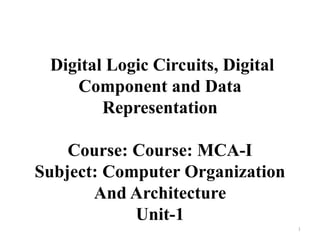 Digital Logic Circuits, Digital
Component and Data
Representation
Course: Course: MCA-I
Subject: Computer Organization
And Architecture
Unit-1
1
 