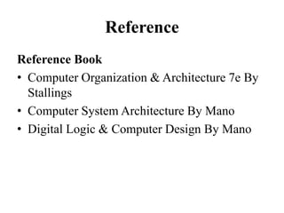 Reference
Reference Book
• Computer Organization & Architecture 7e By
Stallings
• Computer System Architecture By Mano
• Digital Logic & Computer Design By Mano
 