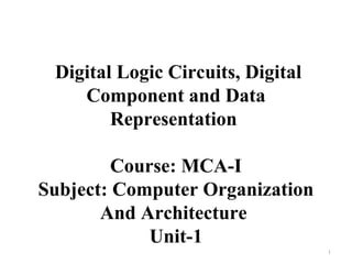Digital Logic Circuits, Digital
Component and Data
Representation
Course: MCA-I
Subject: Computer Organization
And Architecture
Unit-1
1
 