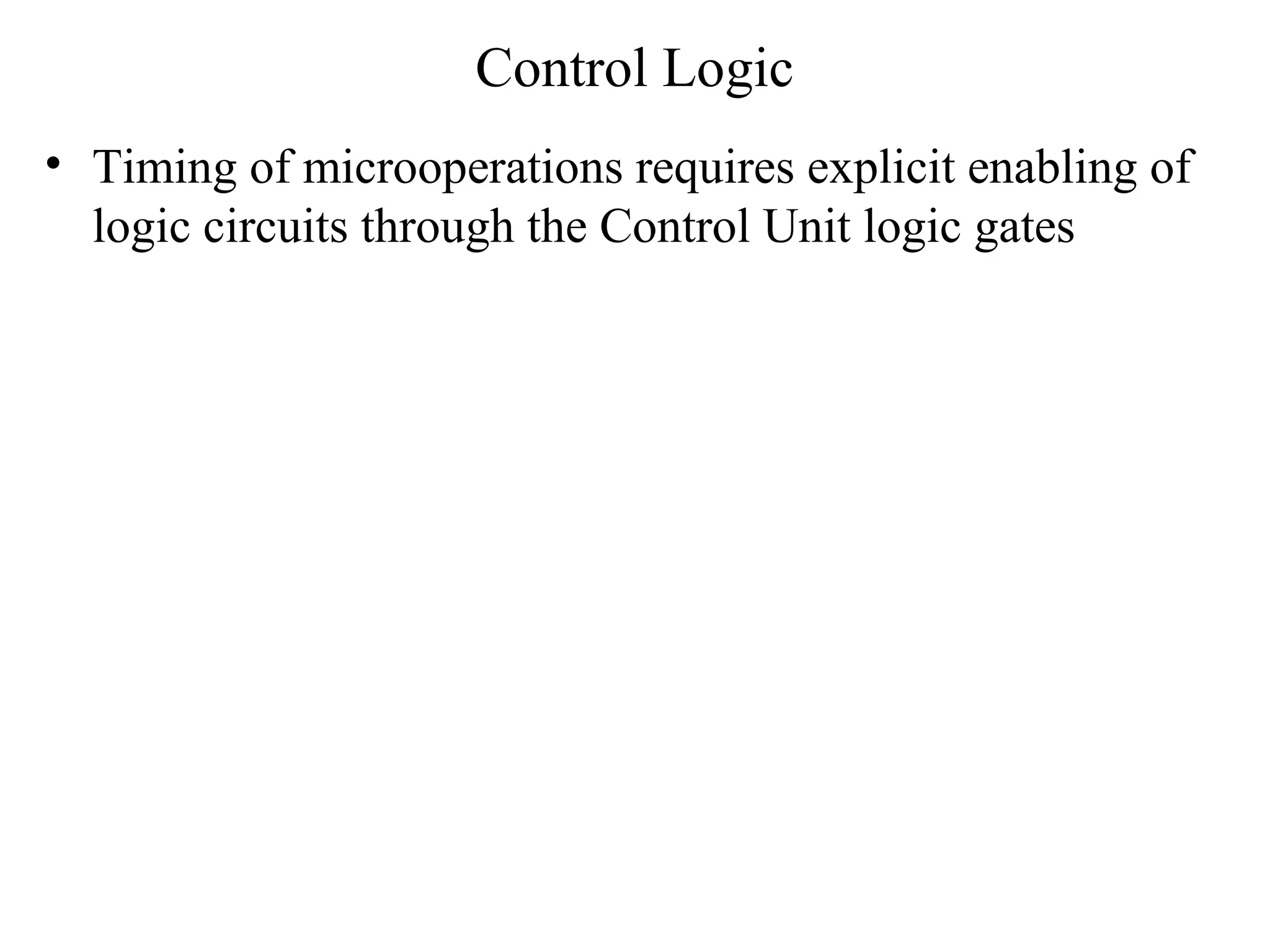 Control Logic
• Timing of microoperations requires explicit enabling of
logic circuits through the Control Unit logic gates
 