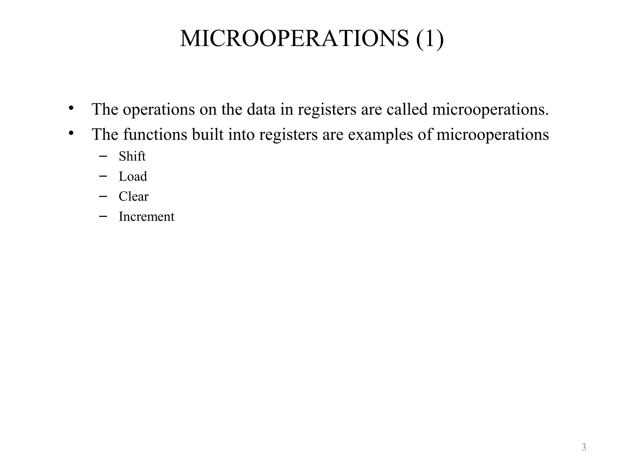 MICROOPERATIONS (1)
• The operations on the data in registers are called microoperations.
• The functions built into registers are examples of microoperations
– Shift
– Load
– Clear
– Increment
3
 