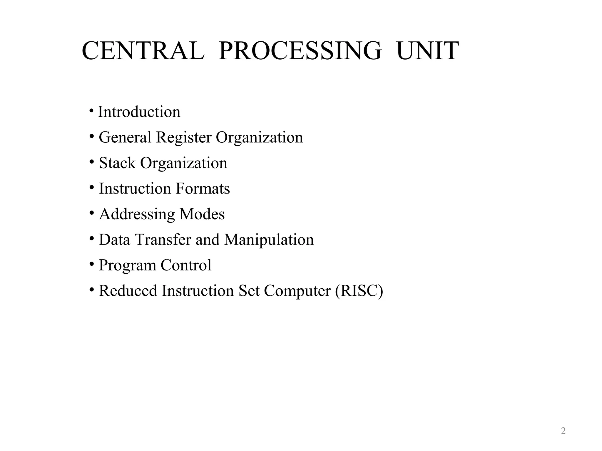 CENTRAL PROCESSING UNIT
2
• Introduction
• General Register Organization
• Stack Organization
• Instruction Formats
• Addressing Modes
• Data Transfer and Manipulation
• Program Control
• Reduced Instruction Set Computer (RISC)
 