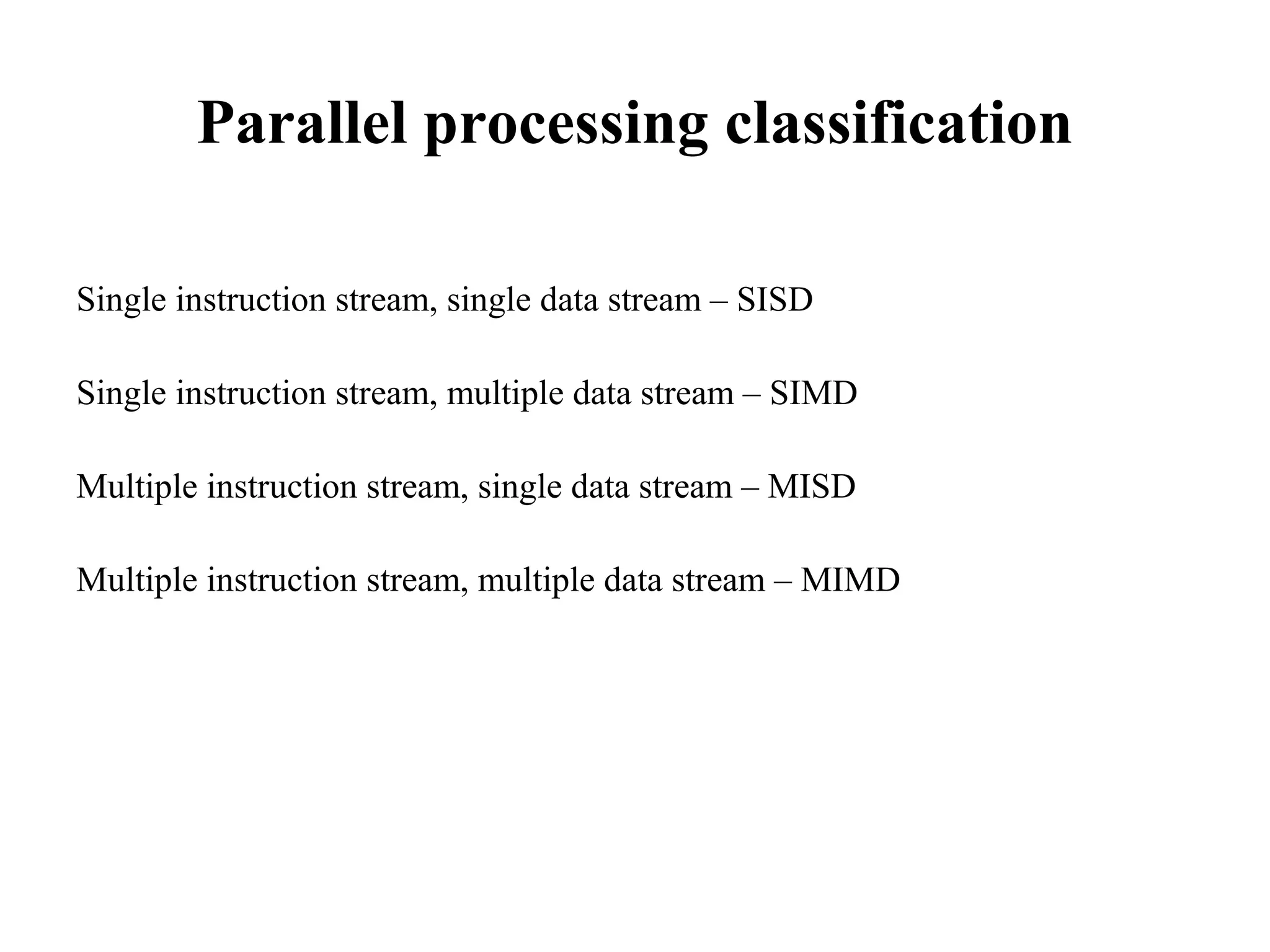 Parallel processing classification
Single instruction stream, single data stream – SISD
Single instruction stream, multiple data stream – SIMD
Multiple instruction stream, single data stream – MISD
Multiple instruction stream, multiple data stream – MIMD
 