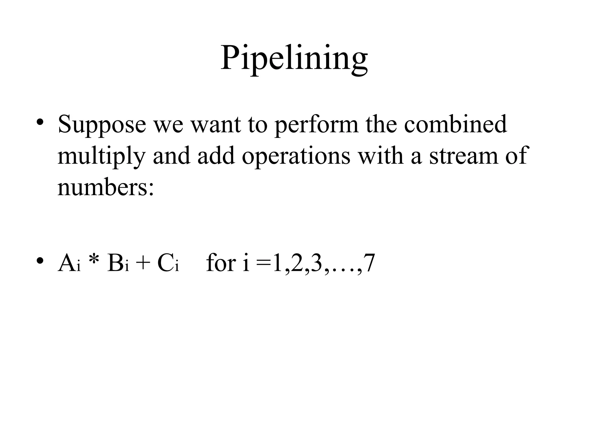 Pipelining
• Suppose we want to perform the combined
multiply and add operations with a stream of
numbers:
• Ai * Bi + Ci for i =1,2,3,…,7
 