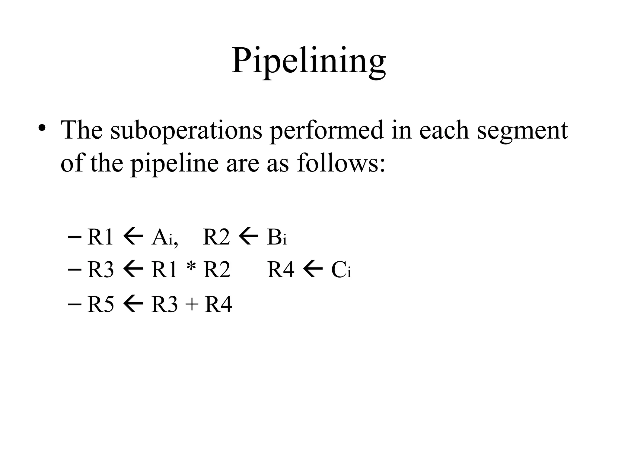 Pipelining
• The suboperations performed in each segment
of the pipeline are as follows:
– R1  Ai, R2  Bi
– R3  R1 * R2 R4  Ci
– R5  R3 + R4
 