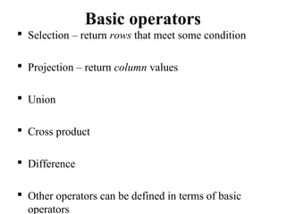 Basic operators
 Selection – return rows that meet some condition
 Projection – return column values
 Union
 Cross product
 Difference
 Other operators can be defined in terms of basic
operators
 