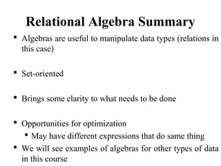 Relational Algebra Summary
 Algebras are useful to manipulate data types (relations in
this case)
 Set-oriented
 Brings some clarity to what needs to be done
 Opportunities for optimization
 May have different expressions that do same thing
 We will see examples of algebras for other types of data
in this course
 