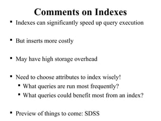 Comments on Indexes
 Indexes can significantly speed up query execution
 But inserts more costly
 May have high storage overhead
 Need to choose attributes to index wisely!
 What queries are run most frequently?
 What queries could benefit most from an index?
 Preview of things to come: SDSS
 