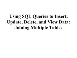 Using SQL Queries to Insert,
Update, Delete, and View Data:
Joining Multiple Tables
 