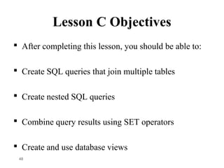 Lesson C Objectives
 After completing this lesson, you should be able to:
 Create SQL queries that join multiple tables
 Create nested SQL queries
 Combine query results using SET operators
 Create and use database views
48
 